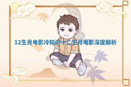 12生肖电影冷知识_十二生肖电影深度解析