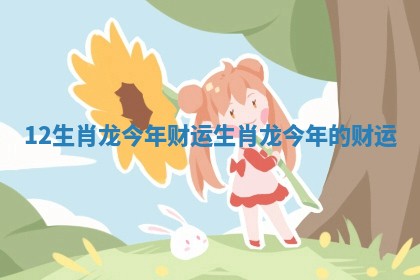 12生肖龙今年财运_生肖龙今年的财运 12生肖龙今年财运_生肖龙今年的财运