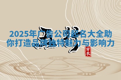2025年广告公司起名大全助你打造品牌独特魅力与影响力