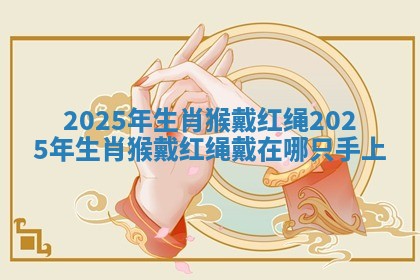 2025年生肖猴戴红绳_2025年生肖猴戴红绳戴在哪只手上