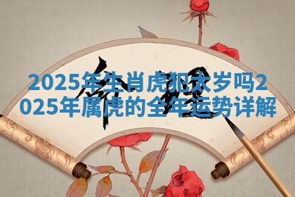2025年生肖虎犯太岁吗 2025年属虎的全年运势详解 2025年生肖虎犯太岁吗 2025年属虎的全年运势详解
