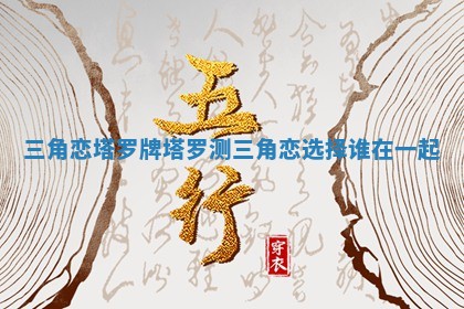 三角恋塔罗牌 塔罗测三角恋选择谁在一起