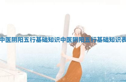 中医阴阳五行基础知识 中医阴阳五行基础知识表