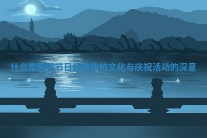 什么是民俗节日探索传统文化与庆祝活动的深意