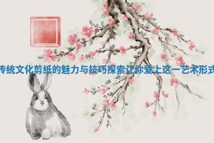 传统文化剪纸的魅力与技巧探索让你爱上这一艺术形式
