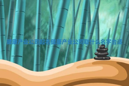 健康产业公司起名 健康产业公司取什么名字合适