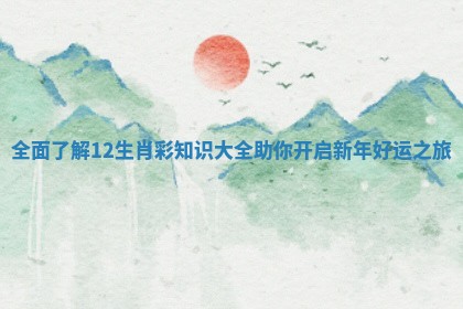 全面了解12生肖彩知识大全助你开启新年好运之旅 全面了解12生肖彩知识大全助你开启新年好运之旅