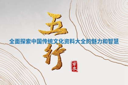 全面探索中国传统文化资料大全的魅力和智慧