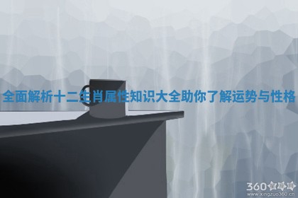 全面解析十二生肖属性知识大全助你了解运势与性格 全面解析十二生肖属性知识大全助你了解运势与性格