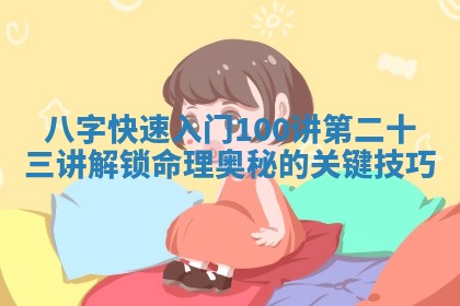 八字快速入门100讲 第二十三讲 解锁命理奥秘的关键技巧