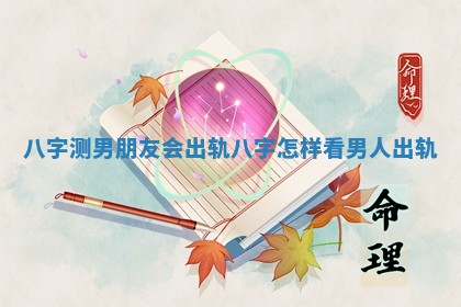 八字测男朋友会出轨 八字怎样看男人出轨