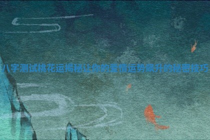 八字测试桃花运揭秘 让你的爱情运势飙升的秘密技巧