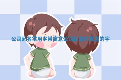 公司起名常用字带寓意_公司起名有寓意的字