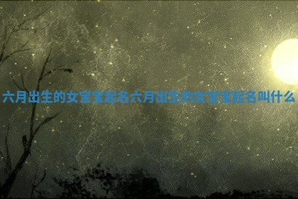 六月出生的女宝宝起名 六月出生的女宝宝起名叫什么