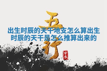 出生时辰的天干地支怎么算_出生时辰的天干是怎么推算出来的
