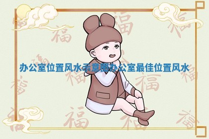 办公室位置风水示意图_办公室最佳位置风水