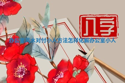 办公室风水对付小人方法 怎样化解办公室小人