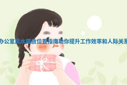 办公室风水摆放位置指南助你提升工作效率和人际关系