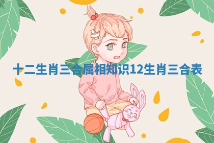 十二生肖三合属相知识 12生肖三合表 十二生肖三合属相知识 12生肖三合表