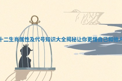 十二生肖属性及代号知识大全揭秘让你更懂自己和他人