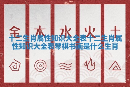 十二生肖属性知识大全表 十二生肖属性知识大全表琴棋书画是什么生肖
