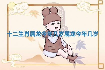十二生肖属龙今年几岁 属龙今年几岁