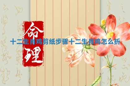 十二生肖鸡剪纸步骤 十二生肖鸡怎么折