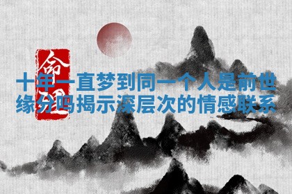 十年一直梦到同一个人是前世缘分吗揭示深层次的情感联系