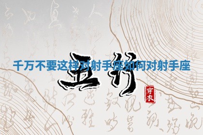 千万不要这样对射手座 如何对射手座