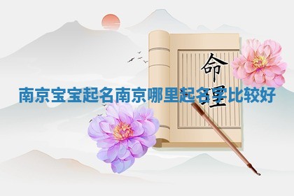 南京宝宝起名_南京哪里起名字比较好 南京宝宝起名_南京哪里起名字比较好