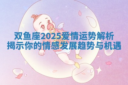 双鱼座2025爱情运势解析揭示你的情感发展趋势与机遇