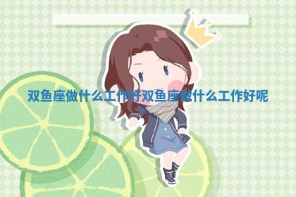 双鱼座做什么工作好_双鱼座做什么工作好呢