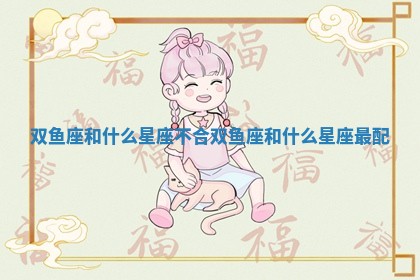 双鱼座和什么星座不合_双鱼座和什么星座最配