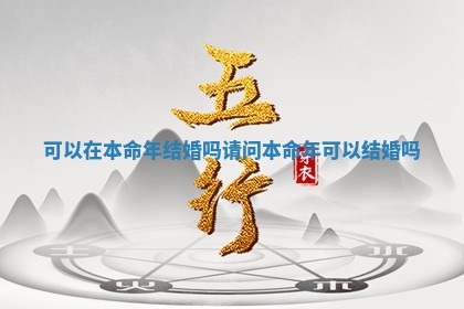 可以在本命年结婚吗 请问本命年可以结婚吗