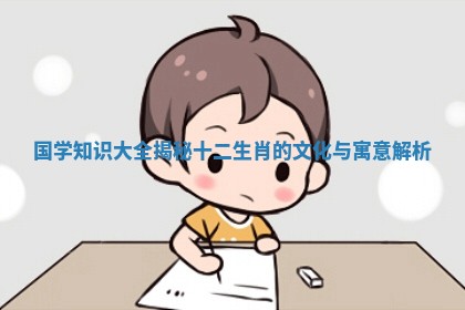 国学知识大全揭秘十二生肖的文化与寓意解析