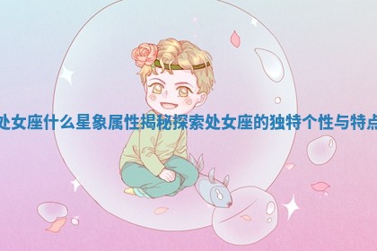 处女座什么星象属性揭秘 探索处女座的独特个性与特点 处女座什么星象属性揭秘 探索处女座的独特个性与特点