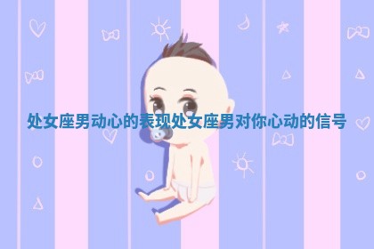 处女座男动心的表现_处女座男对你心动的信号