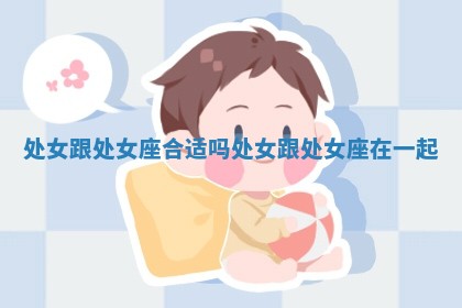 处女跟处女座合适吗_处女跟处女座在一起 处女跟处女座合适吗_处女跟处女座在一起