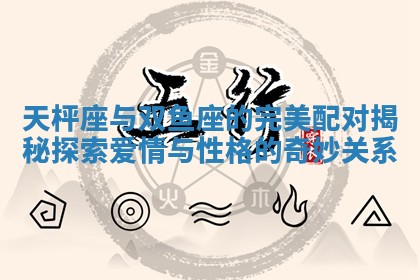 天枰座与双鱼座的完美配对揭秘探索爱情与性格的奇妙关系