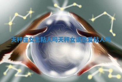 天秤座女生粘人吗 天秤女谈恋爱粘人吗