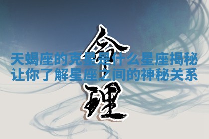天蝎座的克星是什么星座揭秘让你了解星座之间的神秘关系