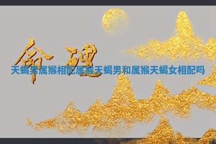 天蝎男属猴相配_属猴天蝎男和属猴天蝎女相配吗