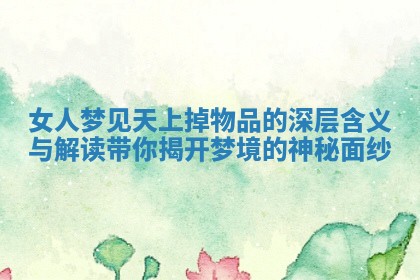 女人梦见天上掉物品的深层含义与解读带你揭开梦境的神秘面纱