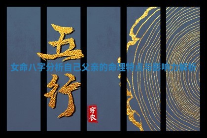 女命八字分析自己父亲的命理特点与影响力解析