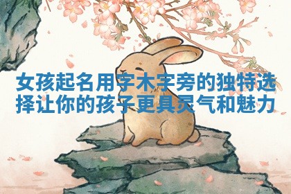 女孩起名用字木字旁的独特选择让你的孩子更具灵气和魅力 女孩起名用字木字旁的独特选择让你的孩子更具灵气和魅力