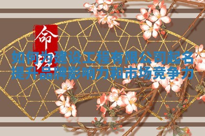 如何为建设工程有限公司起名提升品牌影响力和市场竞争力