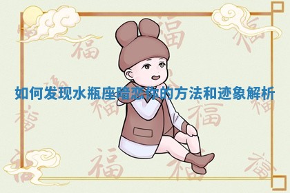 如何发现水瓶座暗恋你的方法和迹象解析
