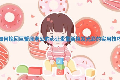 如何挽回巨蟹座老公的心 让爱重新焕发光彩的实用技巧