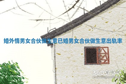 婚外情男女合伙做生意_已婚男女合伙做生意出轨率 婚外情男女合伙做生意_已婚男女合伙做生意出轨率