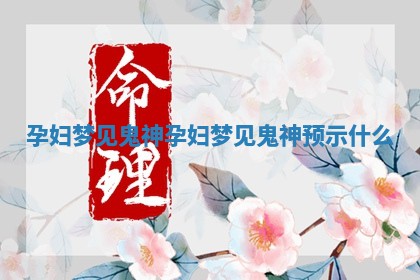 孕妇梦见鬼神 孕妇梦见鬼神预示什么